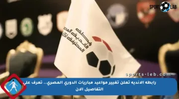 رابطة الأندية تعلن تغيير مواعيد مباريات الدوري المصري.. تعرف على التفاصيل الآن